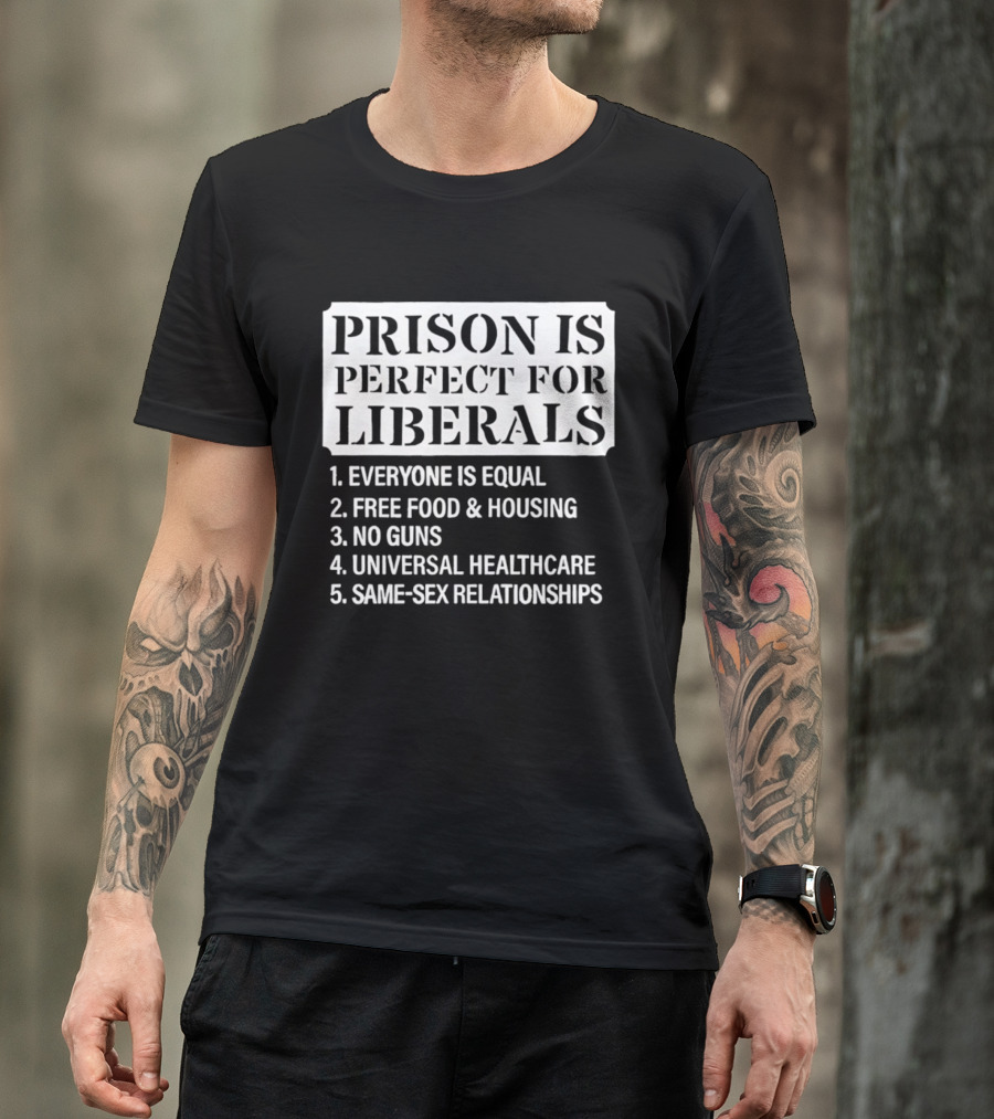 Prison Is Perfect For Liberals Everyone Is Equal Free Food And Housing No Guns Universal Healthcare Same Sex Relationships T-Shirt