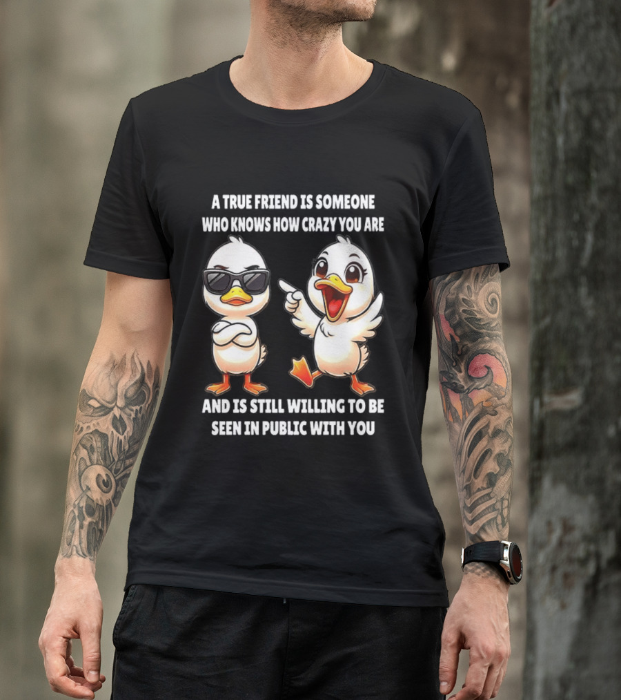 A True Friend Who Knows How Crazy You Are Willing To Be Seen In Public With You Duck T-Shirt