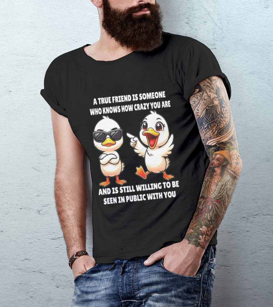 A True Friend Who Knows How Crazy You Are Willing To Be Seen In Public With You Duck T-Shirt