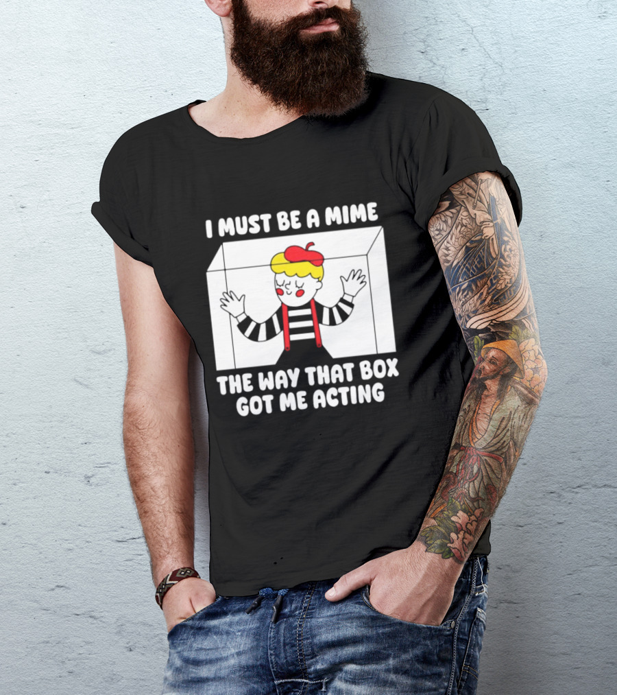 I Must Be A Mime The Way That Box Got Me Acting T-Shirt