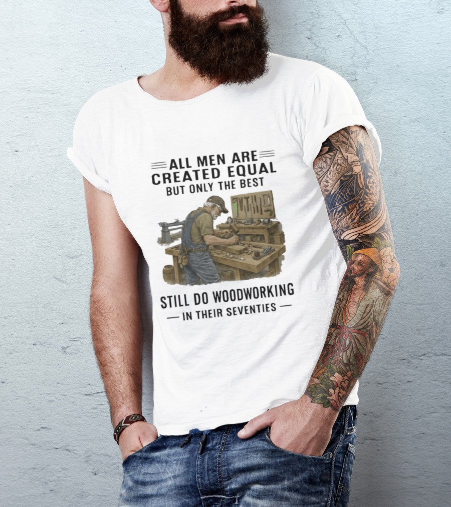 All Men Are Created Equal Only The Best Still Do Woodworking In Their Seventies T-Shirt