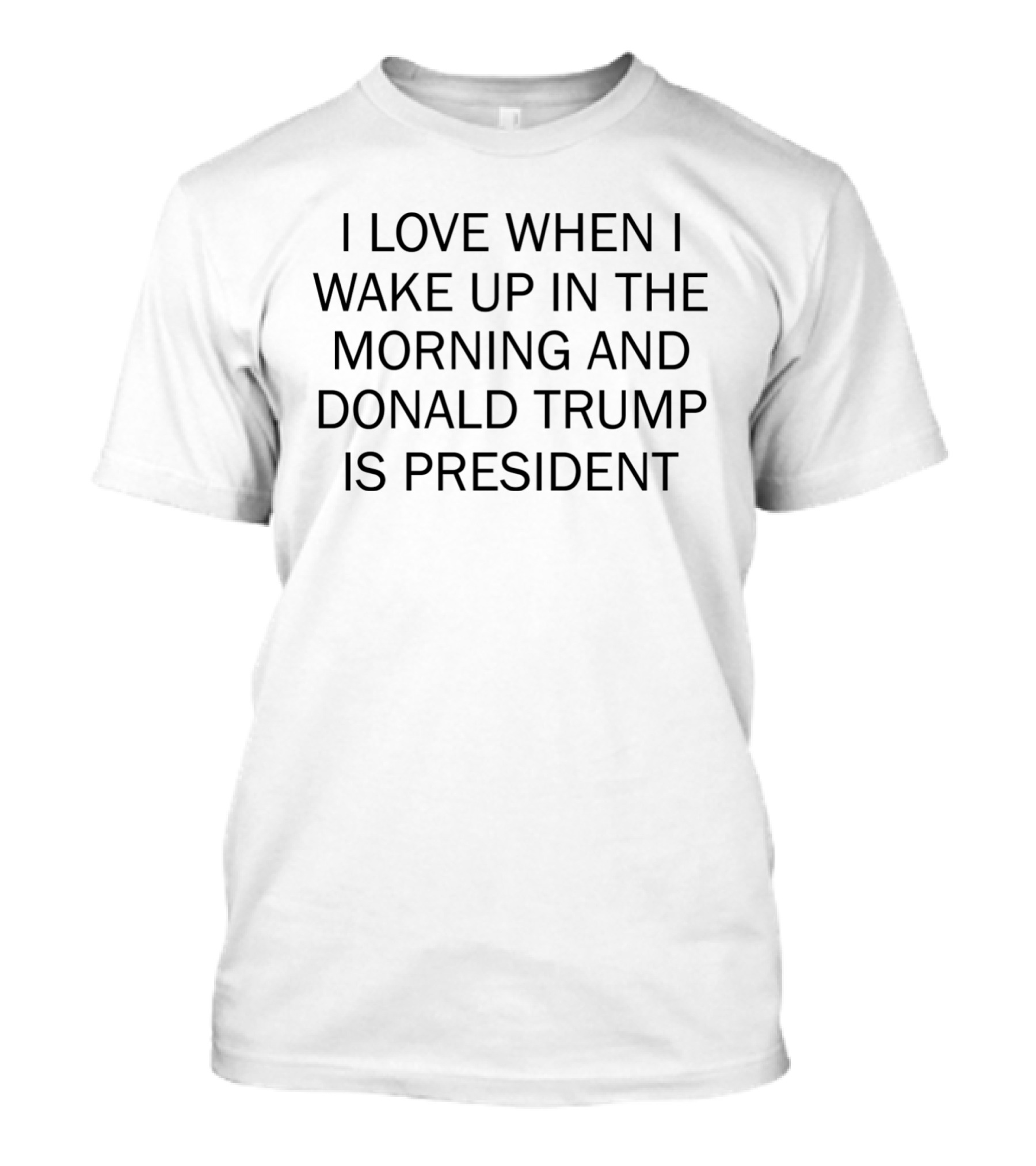 I Love When I Wake Up In The Morning And Donald Trump Is President T-Shirt