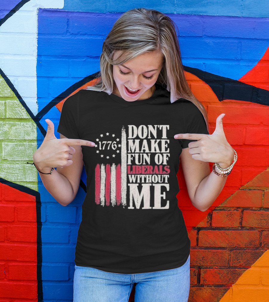 1776 Stars And Stripes Don't Make Fun Of Liberals Without Me T-Shirt