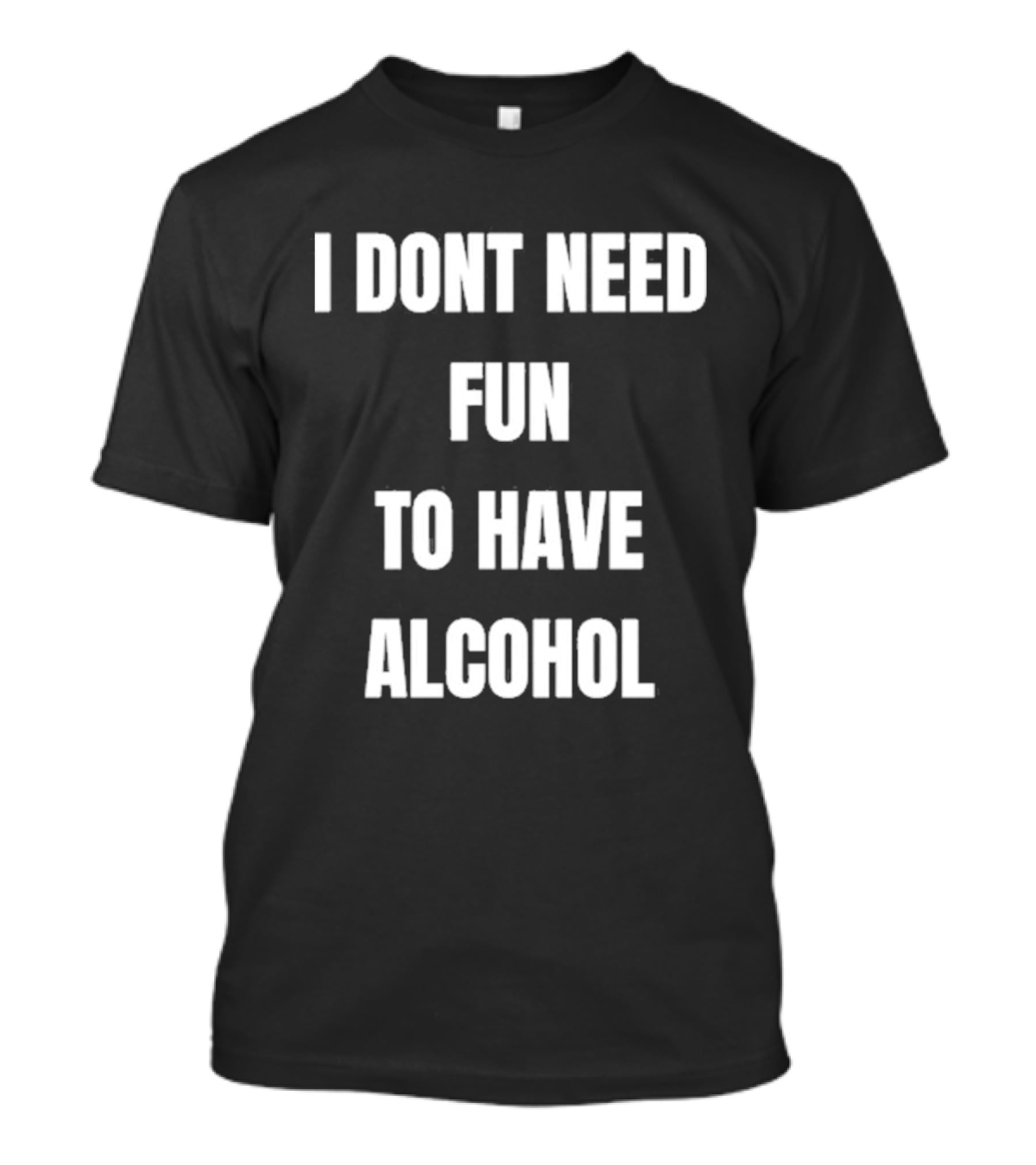 I Don't Need Fun To Have Alcohol Humor Party Drinking T-Shirt