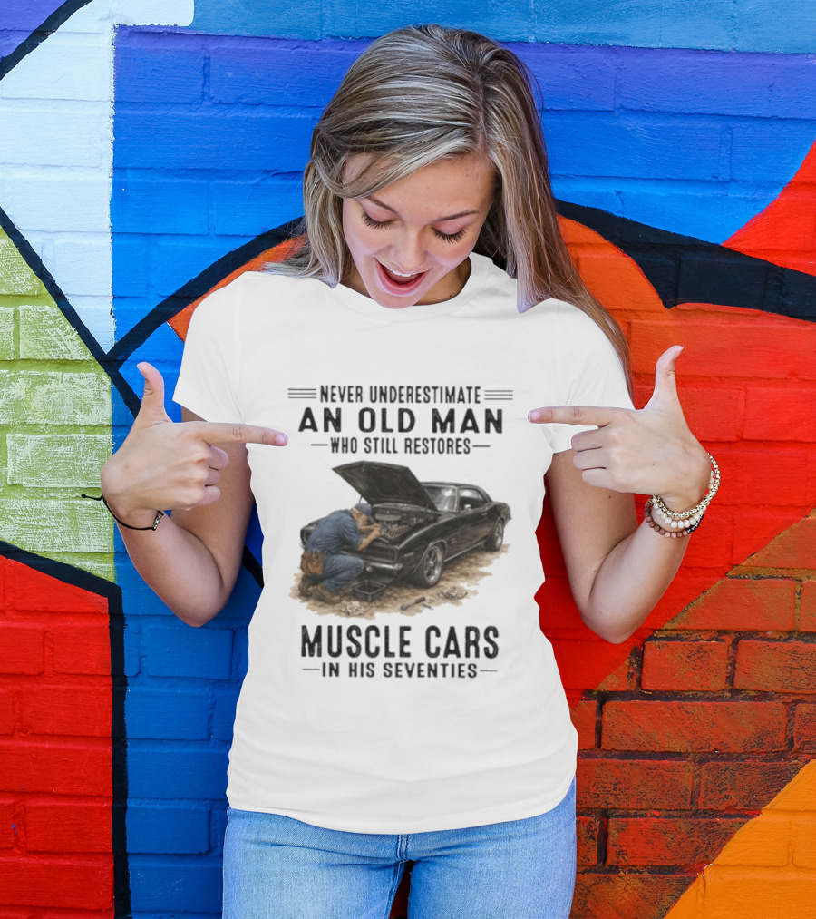 Never Underestimate An Old Man Who Still Restores Muscle Cars In His Seventies T-Shirt