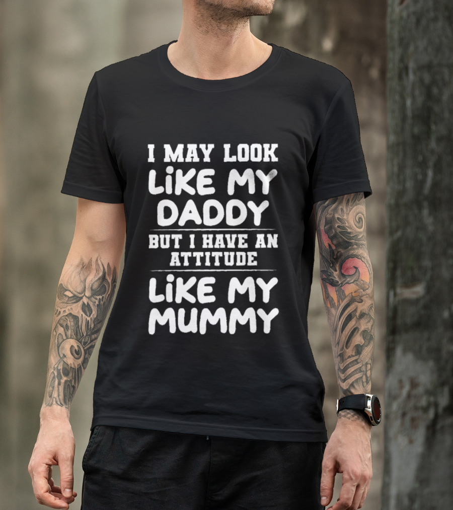 I May Look Like My Daddy But I Have An Attitude Like My Mummy T-Shirt