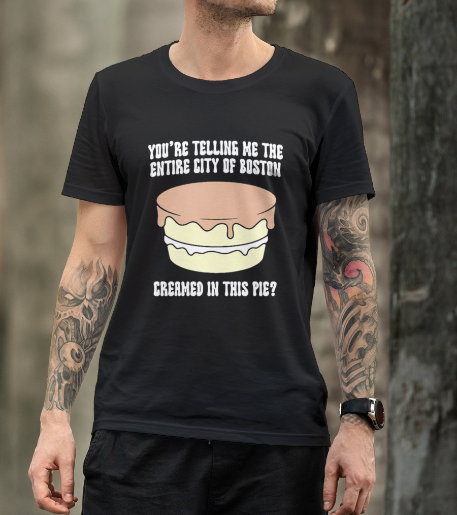 You'Re Telling Me The Entire City Of Boston Creamed In This Pie T-Shirt