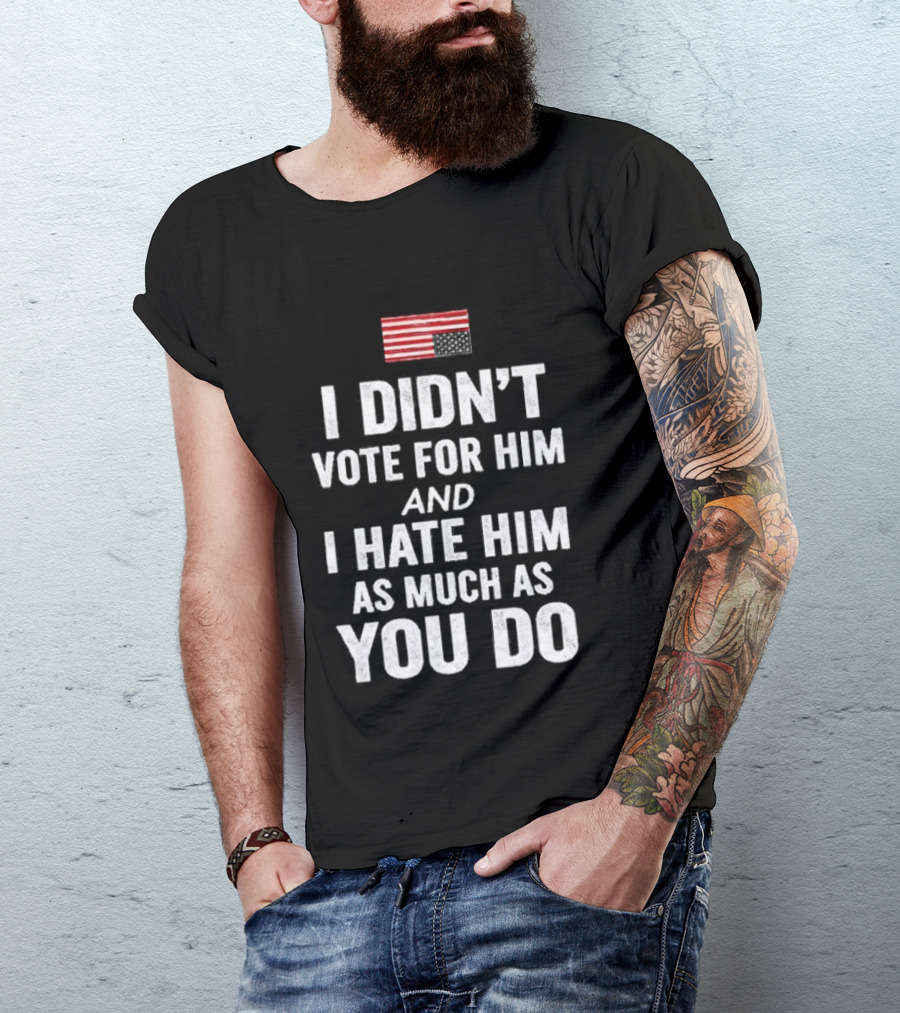 I Didn't Vote For Him And I Hate Him As Much As You Do USA Flag T-Shirt