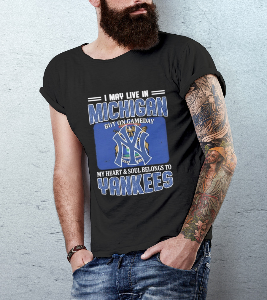 I May Live In Michigan But On Gameday My Heart And Soul Belongs To Yankees T-Shirt