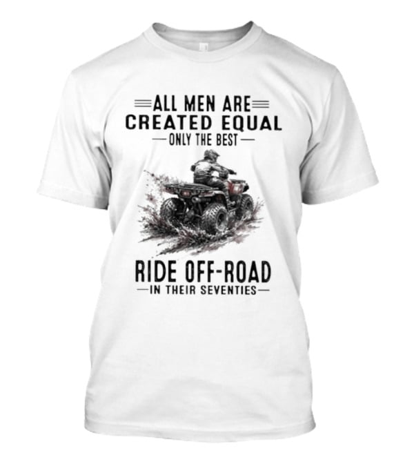 All Men Are Created Equal Only The Best Ride Off Road In Their Seventies ATV T-Shirt