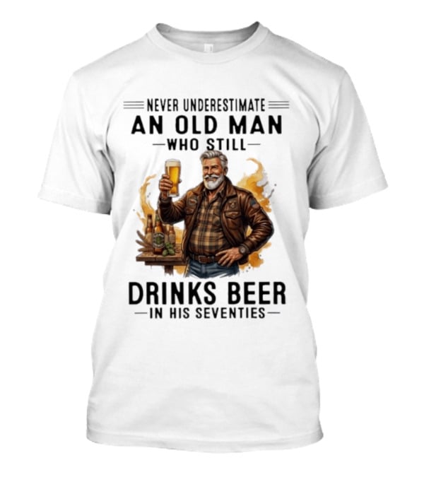 Never Underestimate An Old Man Who Still Drinks Beer In His Seventies T-Shirt