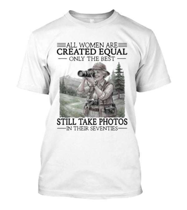 All Women Are Created Equal Only The Best Still Take Photos In Their Seventies 70s T-Shirt