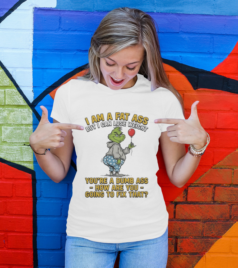Grinch I Am A Fat Ass But I Can Lose Weight You're A Dumb Ass How Are You Going To Fix That T-Shirt