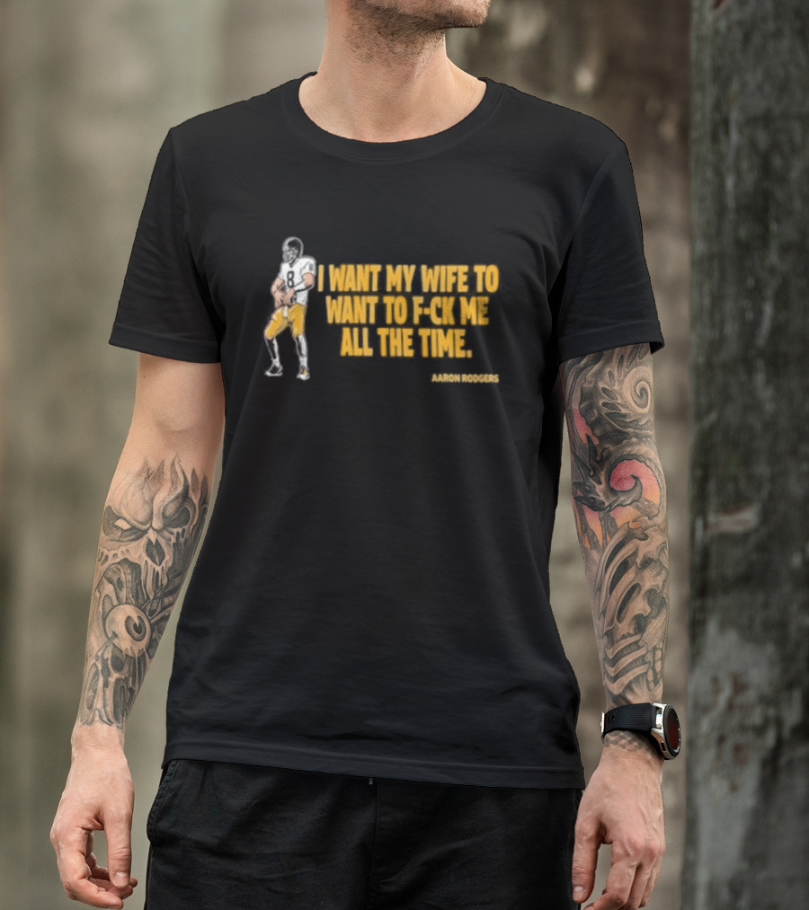 Aaron Rodgers I Want My Wife To Want Me All The Time Football T-Shirt