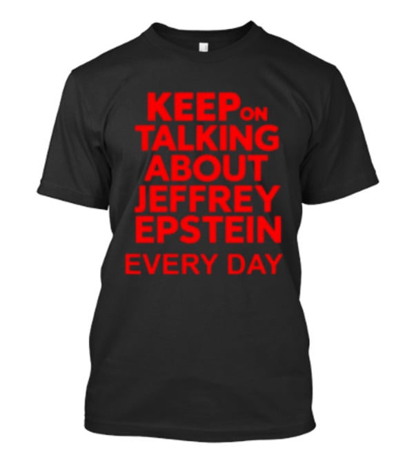 Keep Talking About Jeffrey Epstein Every Day T-Shirt