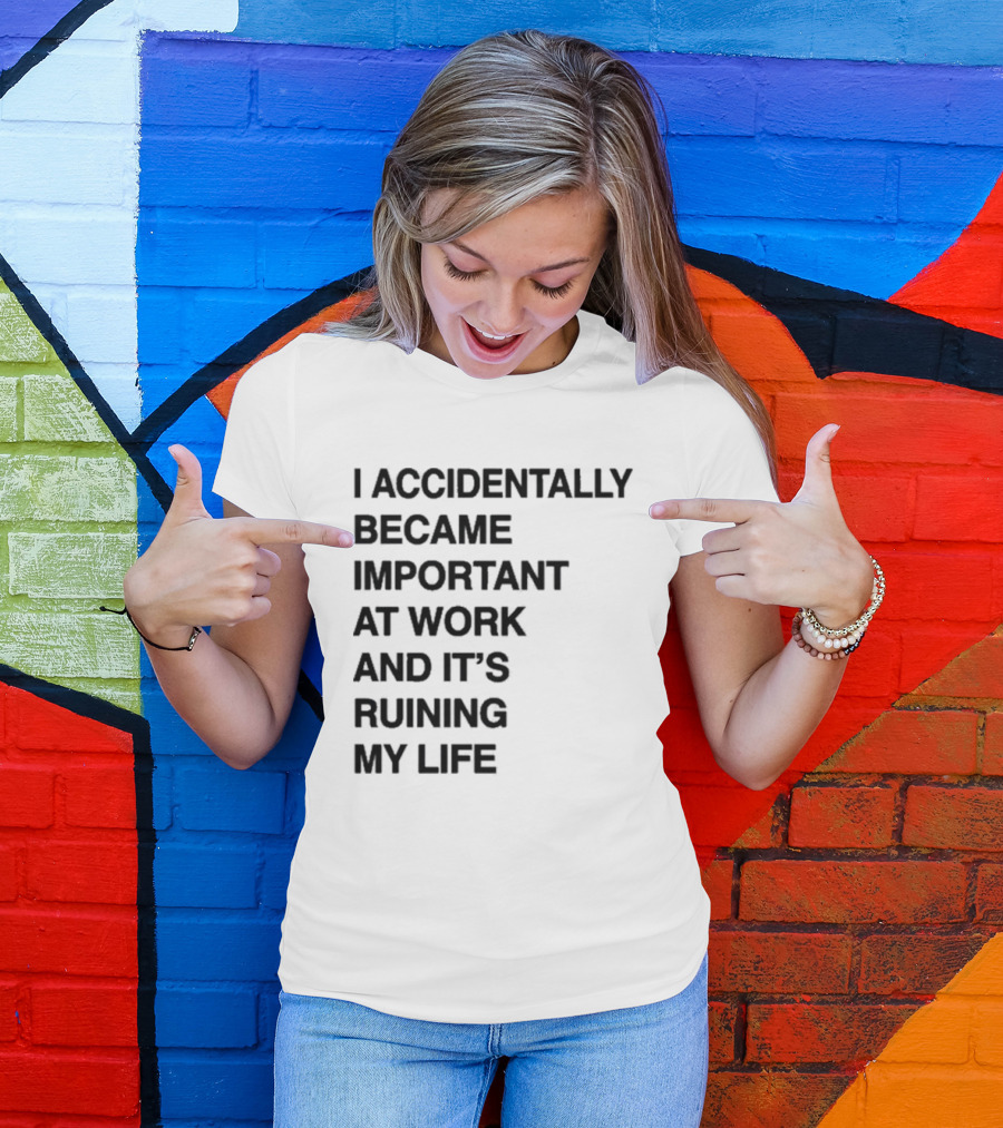 I Accidentally Became Important At Work And It's Ruining My Life T-Shirt