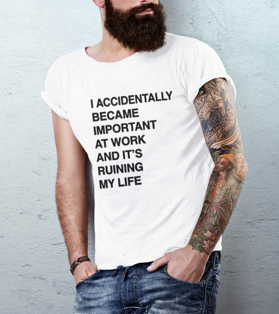 I Accidentally Became Important At Work And It's Ruining My Life T-Shirt