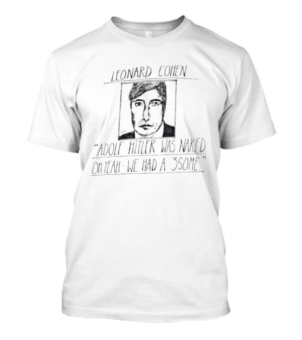 Leonard Cohen Adolf Hitler Was Naked Oh Yeah We Had A 3some T-Shirt