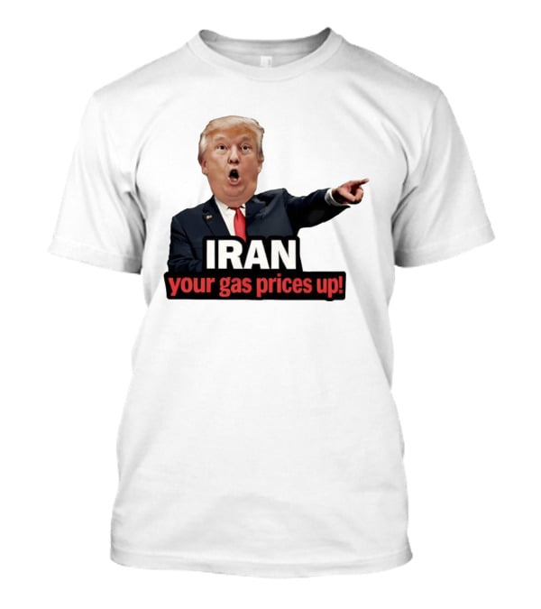 Donald Trump Iran Your Gas Prices Up Meme T-Shirt