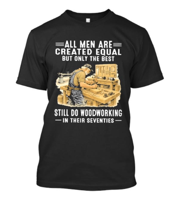All Men Are Created Equal But Only The Best Still Do Woodworking In Their Seventies T-Shirt