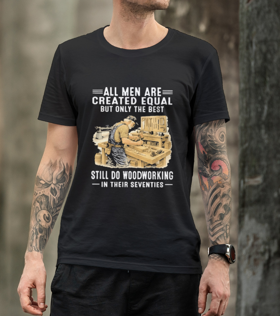 All Men Are Created Equal But Only The Best Still Do Woodworking In Their Seventies T-Shirt