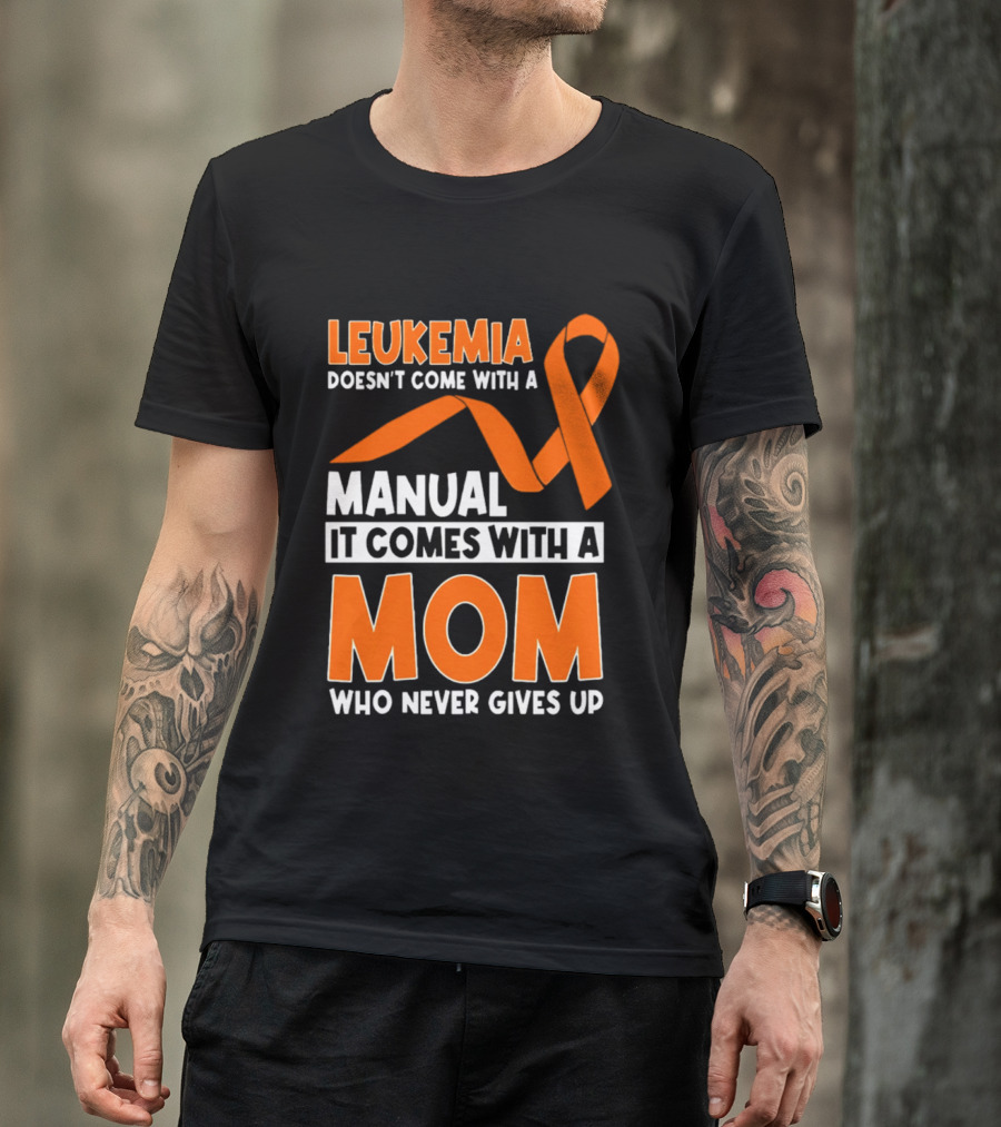 Leukemia Doesn't Come With A Manual It Comes With A Mom Who Never Gives Up Orange Awareness Ribbon T-Shirt