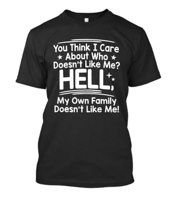 You Think I Care About Who Doesn't Like Me Hell My Own Family Doesn't Like Me T-Shirt