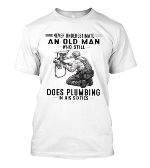 Never Underestimate An Old Man Who Still Does Plumbing In His Sixties T-Shirt