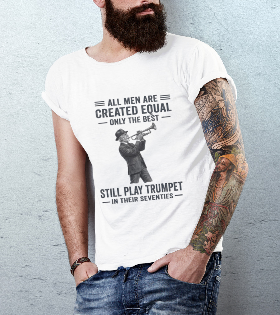 All Men Are Created Equal Only The Best Still Play Trumpet In Their Seventies T-Shirt