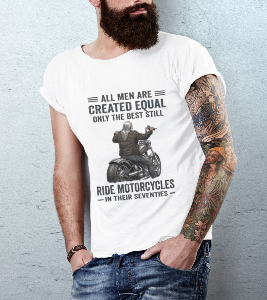 All Men Are Created Equal Only The Best Still Ride Motorcycles In Their Seventies T-Shirt