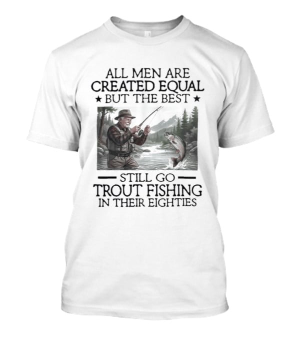 All Men Are Created Equal But The Best Still Go Trout Fishing In Their Eighties T-Shirt