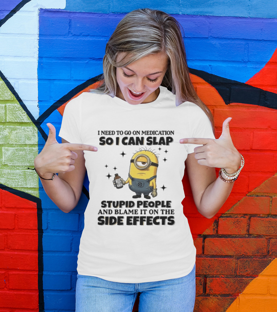 Minion I Need To Go On Medication So I Can Slap Stupid People And Blame It On The Side Effects T-Shirt