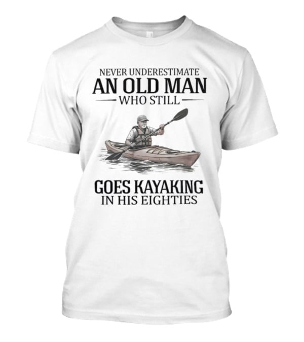 Never Underestimate An Old Man Who Still Goes Kayaking In His Eighties T-Shirt