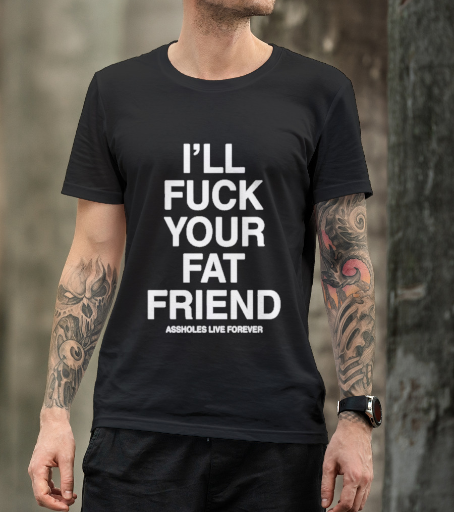 I'll Fuck Your Fat Friend Assholes Live Forever T-Shirt