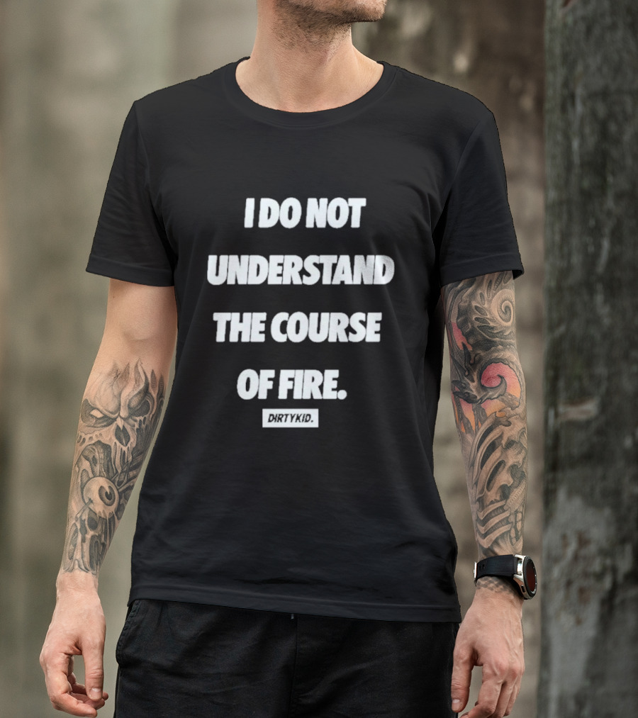 I Do Not Understand The Course Of Fire Dirty Kid T-Shirt