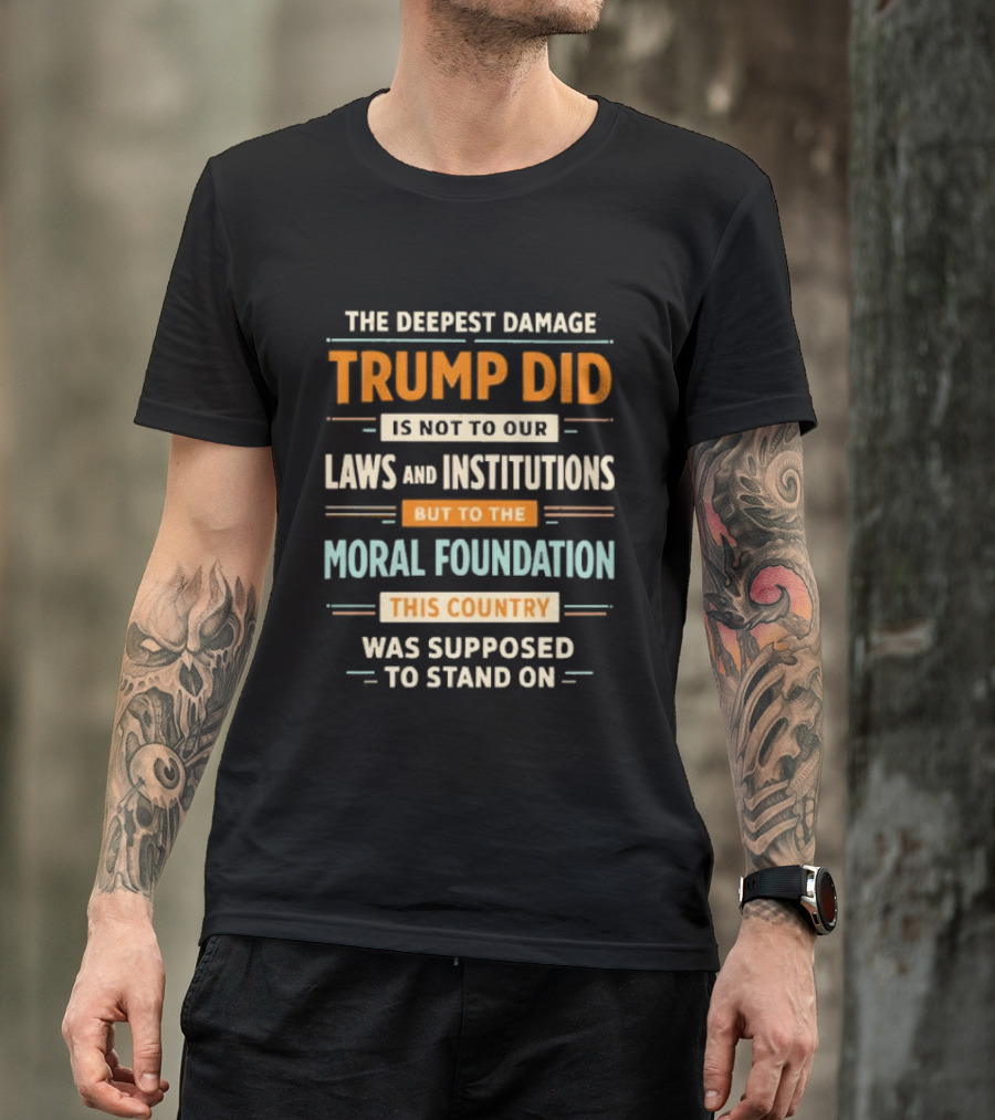 The Deepest Damage TRump Did Moral Foundation This Country Was Supposed To Stand On T-Shirt