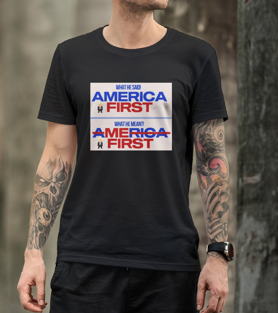 What He Said America First What He Meant America First Donald Trump T-Shirt