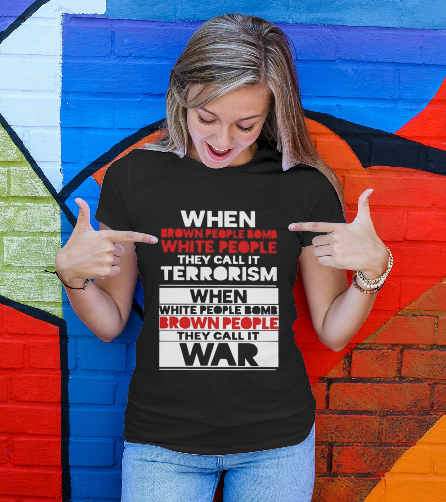 When Brown People Bomb White People They Call It Terrorism When White People Bomb Brown People They Call It War T-Shirt