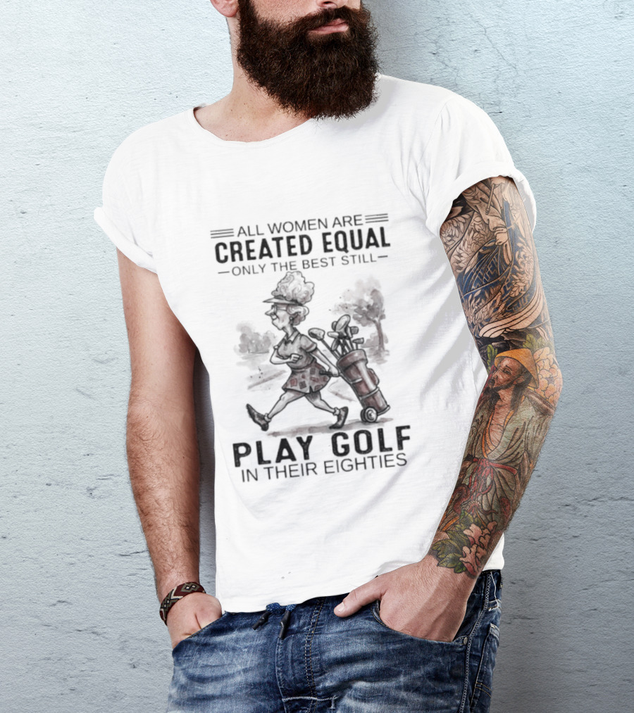 All Women Are Created Equal Only The Best Still Play Golf In Their Eighties T-Shirt