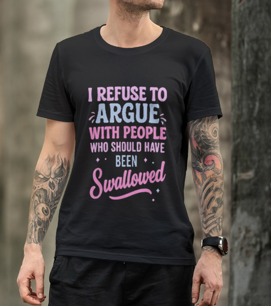I Refuse To Argue With People Who Should Have Been Swallowed T-Shirt
