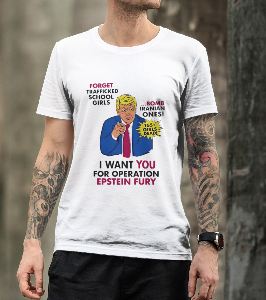 I Want You For Operation Epstein Fury Forget Trafficked School Girls Bomb Iranian Ones 165 Girls Dead T-Shirt