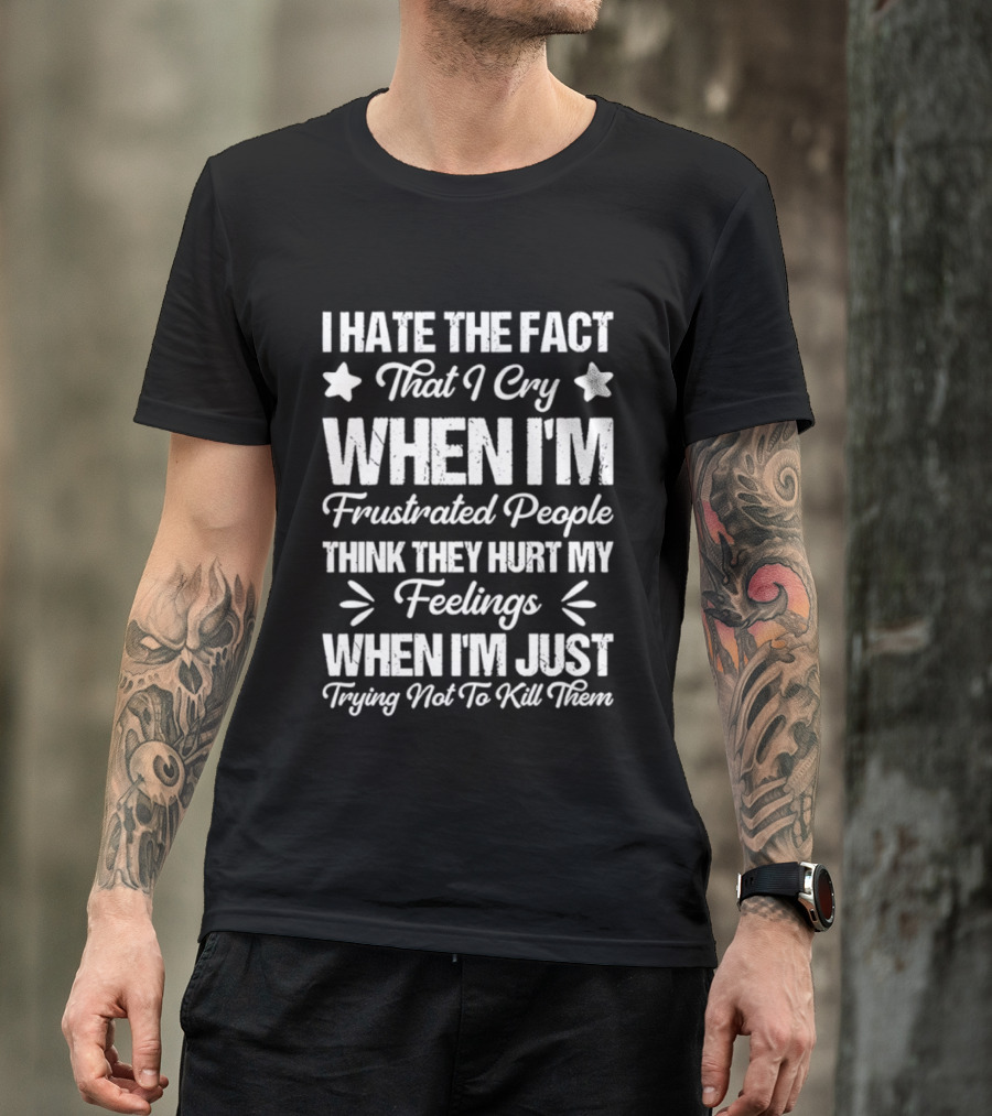 I Hate The Fact That I Cry When I'm Frustrated People Think They Hurt My Feelings When I'm Just Trying Not To Kill Them T-Shirt
