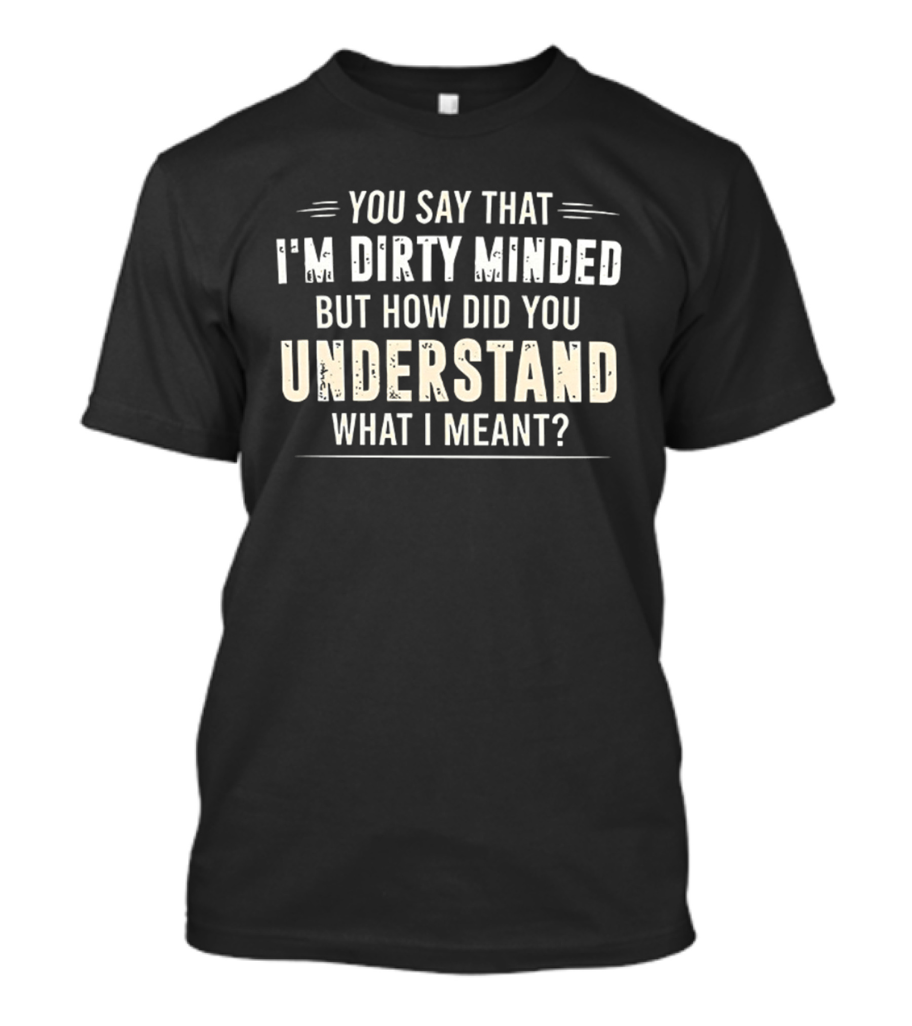 You Say That I'm Dirty Minded But How Did You Understand What I Meant T-Shirt