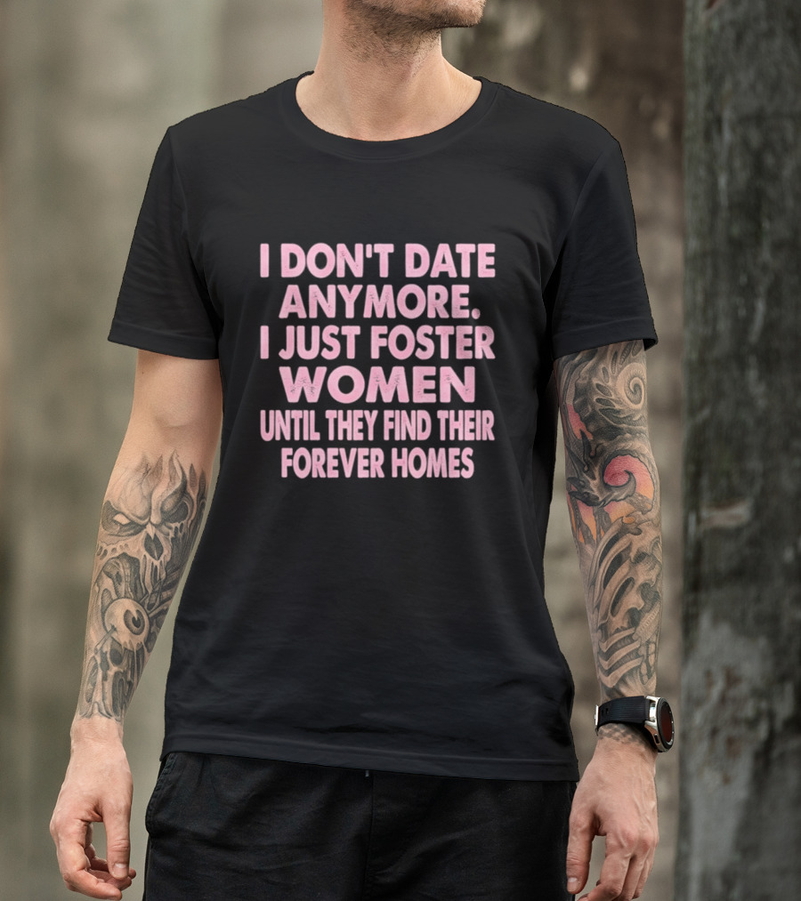 I Don't Date Anymore I Just Foster Women Until They Find Their Forever Homes T-Shirt