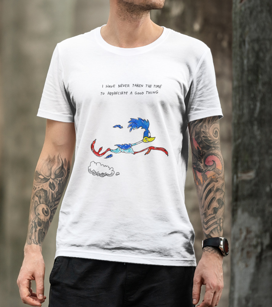 I Have Never Taken The Time To Appreciate A Good Thing Roadrunner T-Shirt