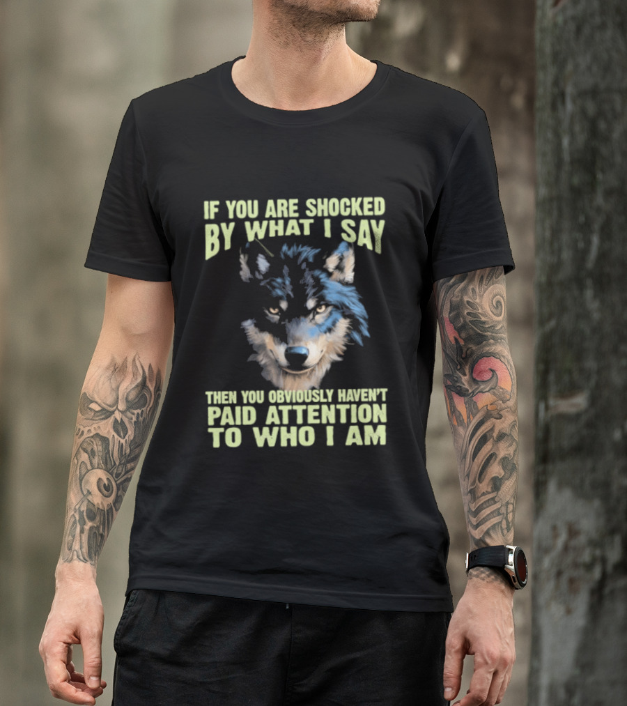 Wolf If You Are Shocked By What I Say Then You Obviously Haven't Paid Attention To Who I Am T-Shirt