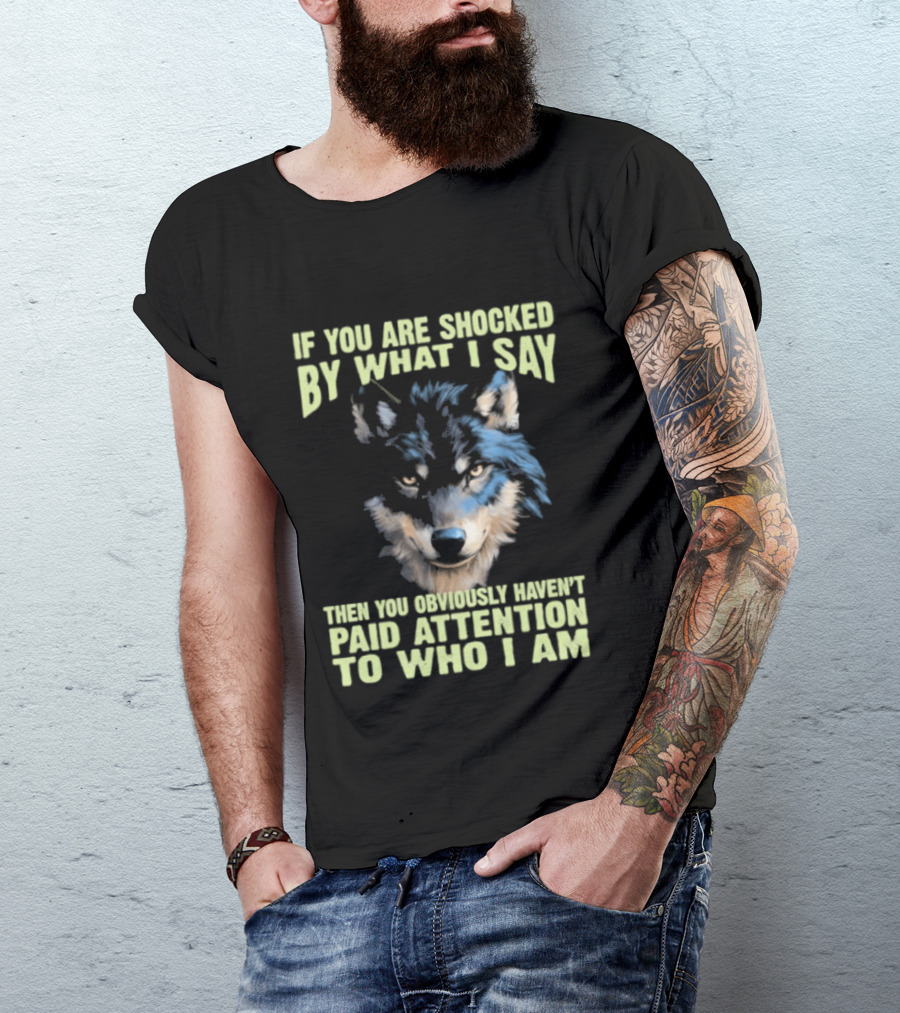 Wolf If You Are Shocked By What I Say Then You Obviously Haven't Paid Attention To Who I Am T-Shirt