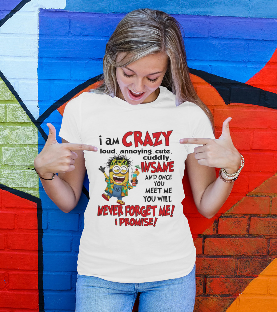 I Am Crazy Loud Annoying Cute Cuddly Insane Once You Meet Me Never Forget Promise T-Shirt