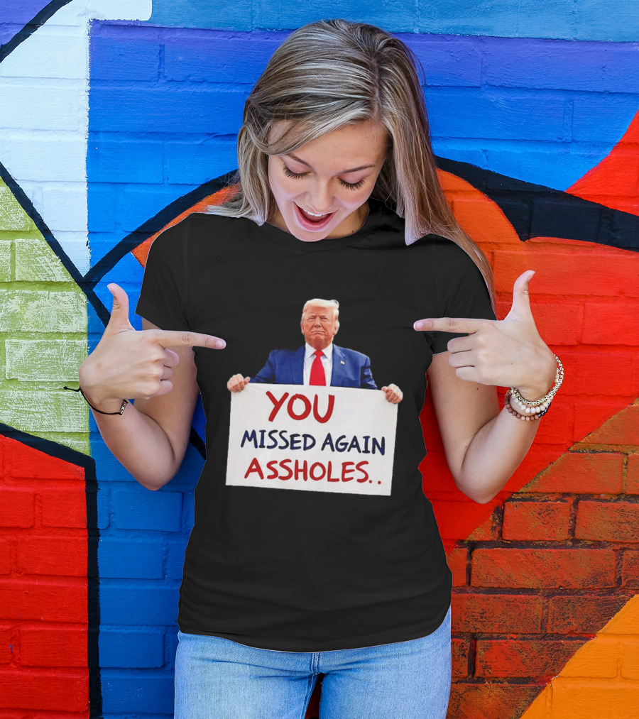 You Missed Again Assholes Trump Sign T-Shirt