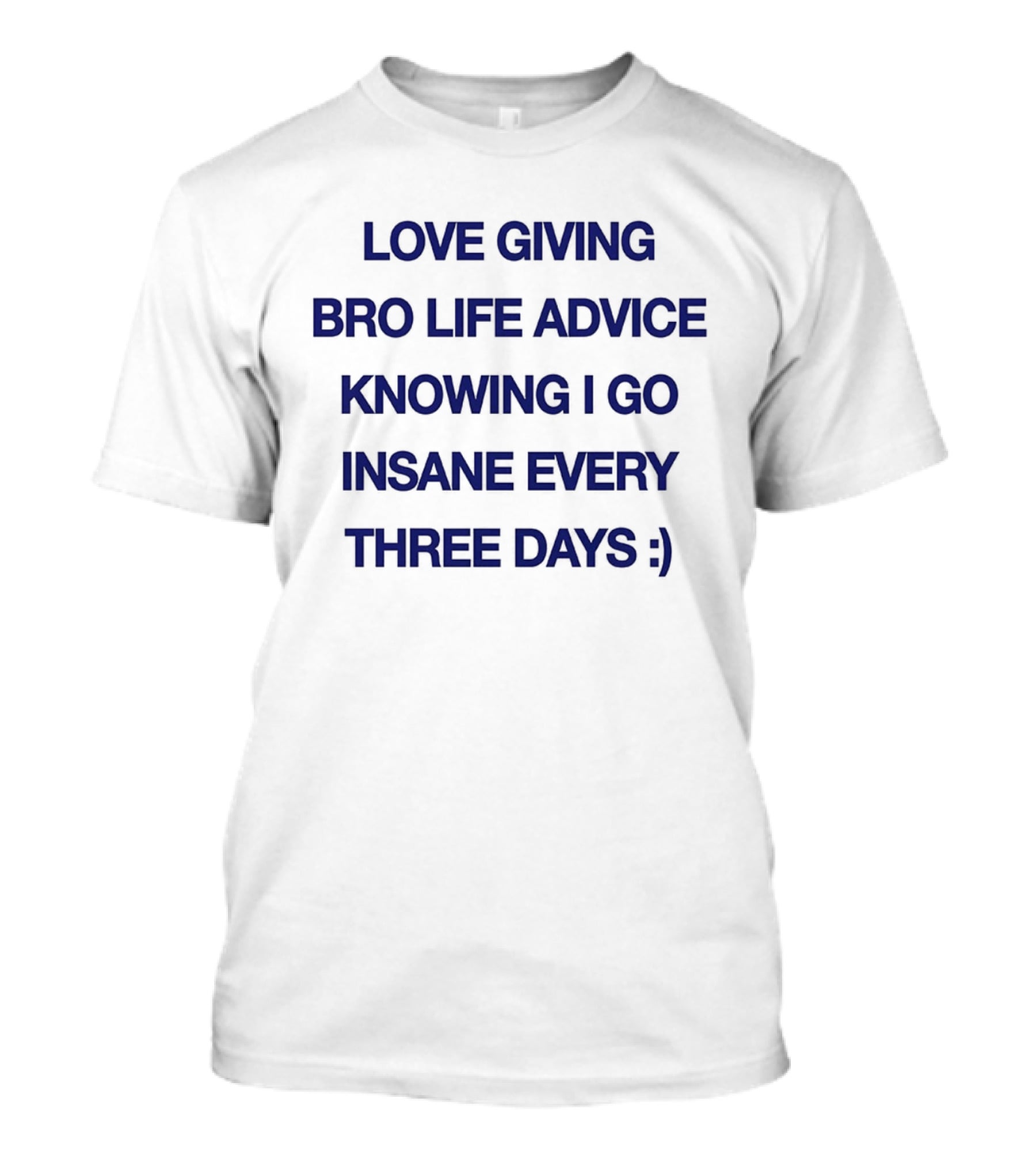 Love Giving Bro Life Advice Knowing I Go Insane Every Three Days :) T-Shirt
